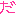 だ