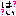 はぃ？！